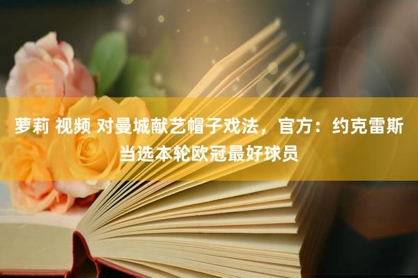 萝莉 视频 对曼城献艺帽子戏法，官方：约克雷斯当选本轮欧冠最好球员