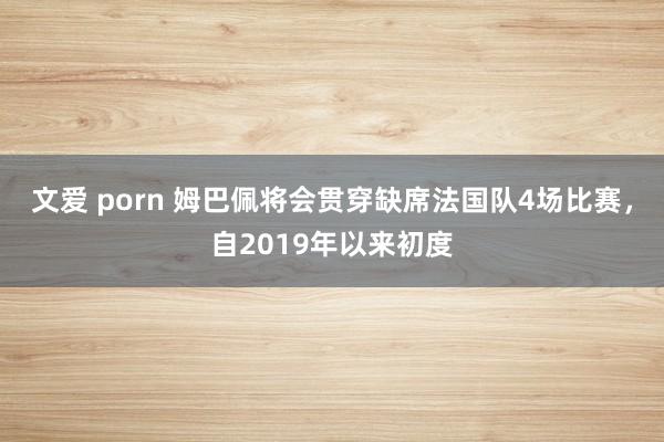 文爱 porn 姆巴佩将会贯穿缺席法国队4场比赛，自2019年以来初度