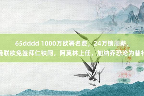 65dddd 1000万欧署名费，24万镑周薪，曼联欲免签拜仁铁闸，阿莫林上任，加纳乔恐沦为替补