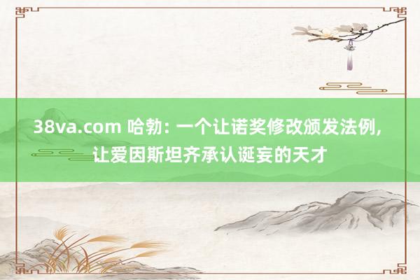 38va.com 哈勃: 一个让诺奖修改颁发法例， 让爱因斯坦齐承认诞妄的天才