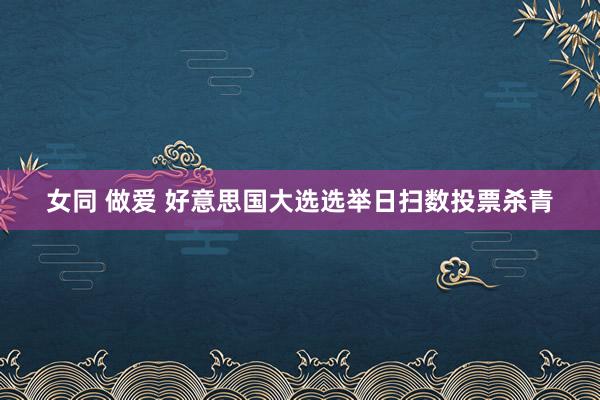 女同 做爱 好意思国大选选举日扫数投票杀青