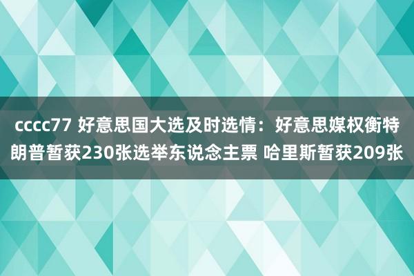 cccc77 好意思国大选及时选情：好意思媒权衡特朗普暂获230张选举东说念主票 哈里斯暂获209张