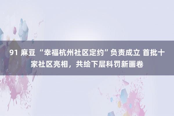 91 麻豆 “幸福杭州社区定约”负责成立 首批十家社区亮相，共绘下层科罚新画卷