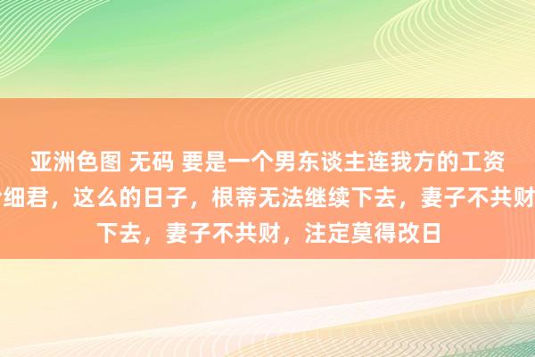 亚洲色图 无码 要是一个男东谈主连我方的工资，齐不肯意交给细君，这么的日子，根蒂无法继续下去，妻子不共财，注定莫得改日