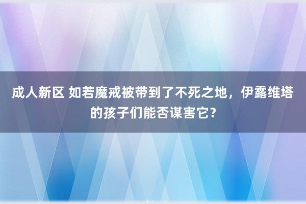 成人新区 如若魔戒被带到了不死之地，伊露维塔的孩子们能否谋害它？