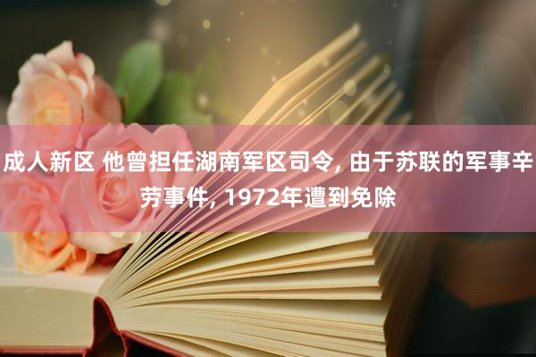 成人新区 他曾担任湖南军区司令， 由于苏联的军事辛劳事件， 1972年遭到免除