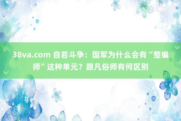 38va.com 自若斗争：国军为什么会有“整编师”这种单元？跟凡俗师有何区别