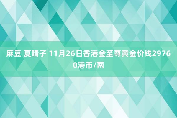 麻豆 夏晴子 11月26日香港金至尊黄金价钱29760港币/两