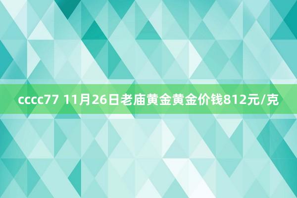 cccc77 11月26日老庙黄金黄金价钱812元/克