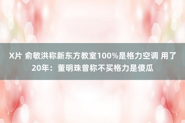 X片 俞敏洪称新东方教室100%是格力空调 用了20年：董明珠曾称不买格力是傻瓜