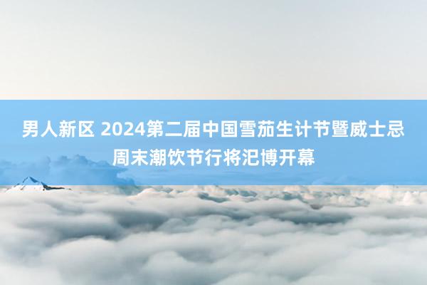 男人新区 2024第二届中国雪茄生计节暨威士忌周末潮饮节行将汜博开幕