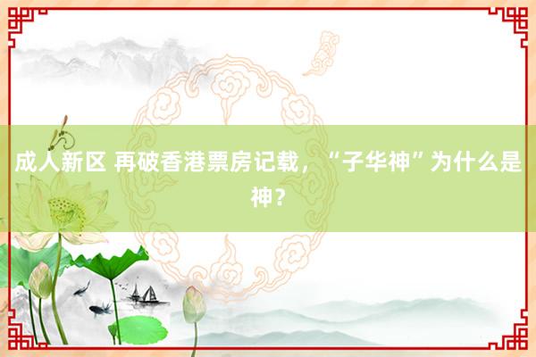 成人新区 再破香港票房记载，“子华神”为什么是神？