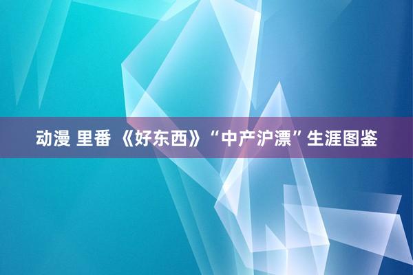 动漫 里番 《好东西》“中产沪漂”生涯图鉴