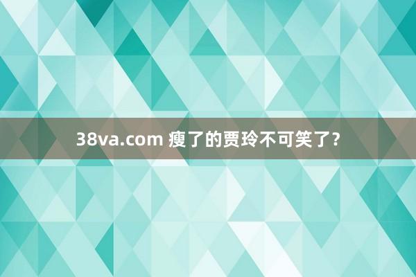 38va.com 瘦了的贾玲不可笑了？