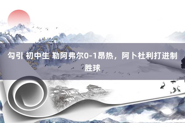 勾引 初中生 勒阿弗尔0-1昂热，阿卜杜利打进制胜球