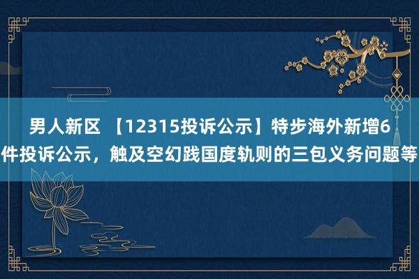 男人新区 【12315投诉公示】特步海外新增6件投诉公示，触及空幻践国度轨则的三包义务问题等