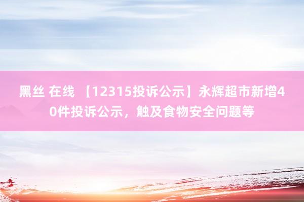 黑丝 在线 【12315投诉公示】永辉超市新增40件投诉公示，触及食物安全问题等