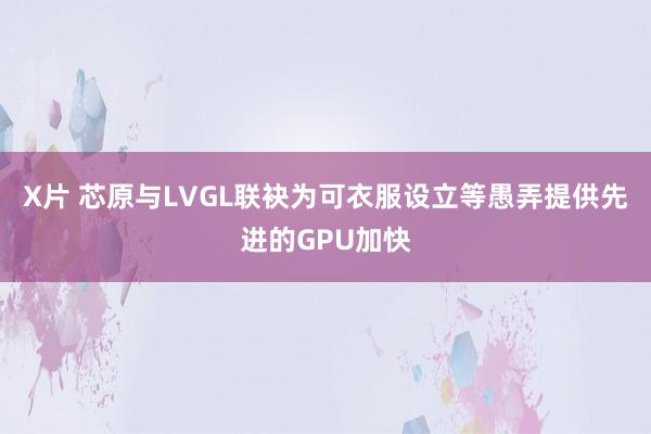 X片 芯原与LVGL联袂为可衣服设立等愚弄提供先进的GPU加快