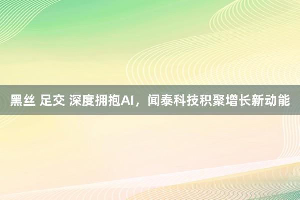 黑丝 足交 深度拥抱AI，闻泰科技积聚增长新动能