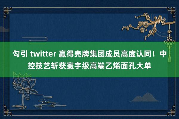 勾引 twitter 赢得壳牌集团成员高度认同！中控技艺斩获寰宇级高端乙烯面孔大单