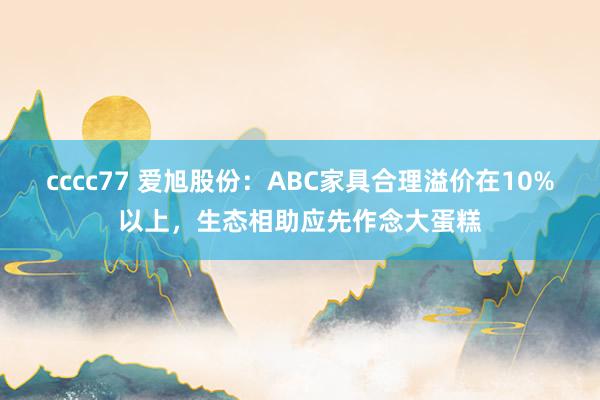 cccc77 爱旭股份：ABC家具合理溢价在10%以上，生态相助应先作念大蛋糕