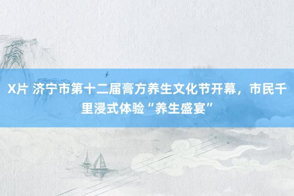 X片 济宁市第十二届膏方养生文化节开幕，市民千里浸式体验“养生盛宴”