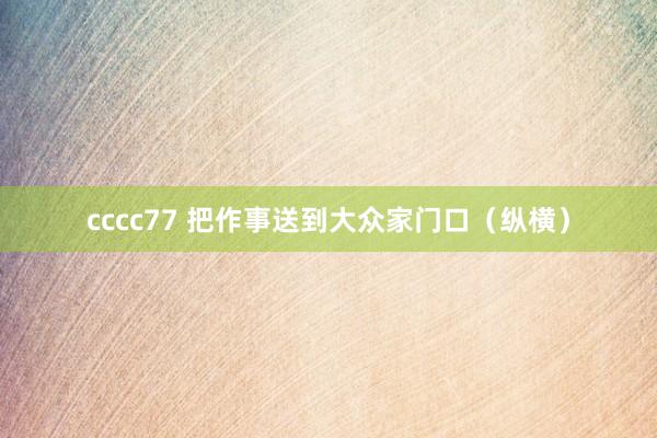 cccc77 把作事送到大众家门口（纵横）