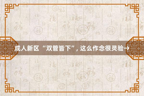 成人新区 “双管皆下”， 这么作念很灵验→