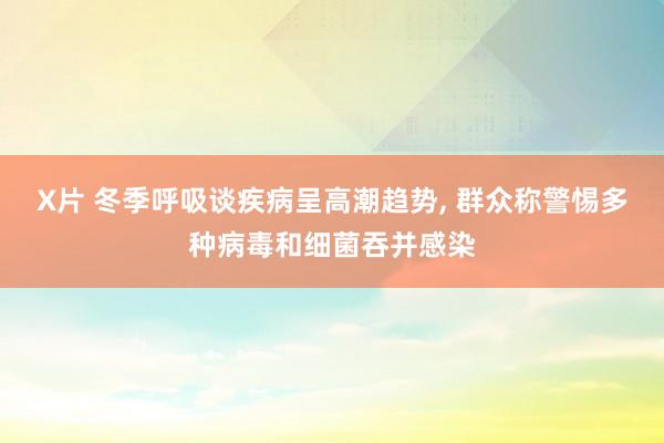 X片 冬季呼吸谈疾病呈高潮趋势， 群众称警惕多种病毒和细菌吞并感染