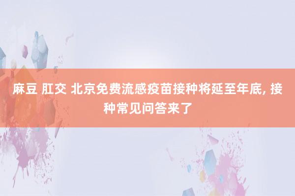 麻豆 肛交 北京免费流感疫苗接种将延至年底， 接种常见问答来了