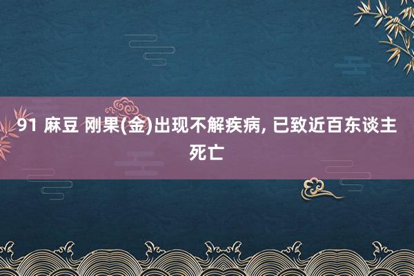 91 麻豆 刚果(金)出现不解疾病， 已致近百东谈主死亡