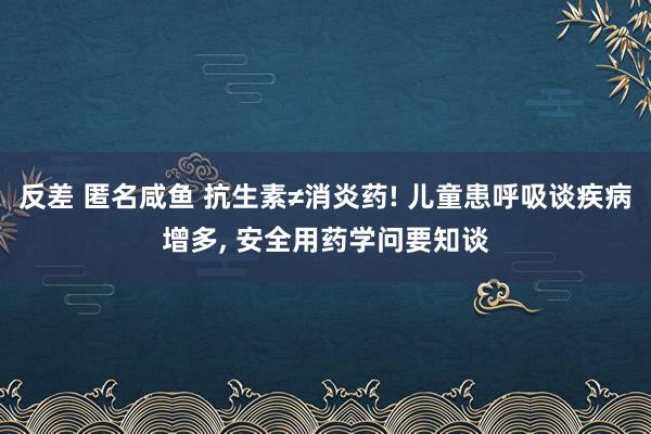 反差 匿名咸鱼 抗生素≠消炎药! 儿童患呼吸谈疾病增多， 安全用药学问要知谈