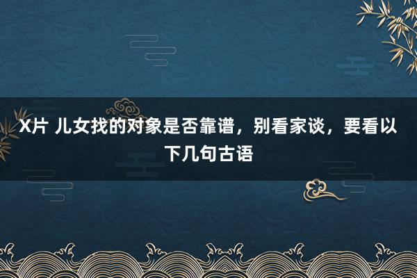 X片 儿女找的对象是否靠谱，别看家谈，要看以下几句古语