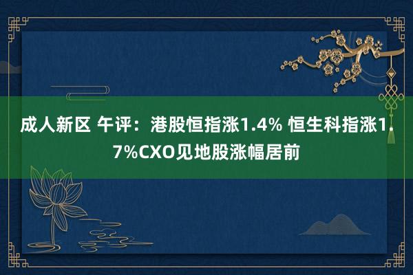 成人新区 午评：港股恒指涨1.4% 恒生科指涨1.7%CXO见地股涨幅居前