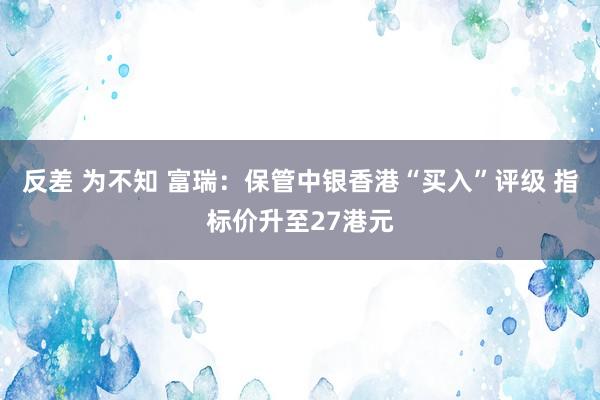 反差 为不知 富瑞：保管中银香港“买入”评级 指标价升至27港元