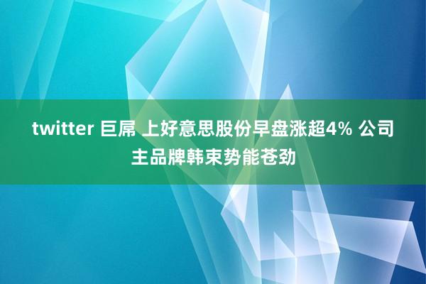 twitter 巨屌 上好意思股份早盘涨超4% 公司主品牌韩束势能苍劲