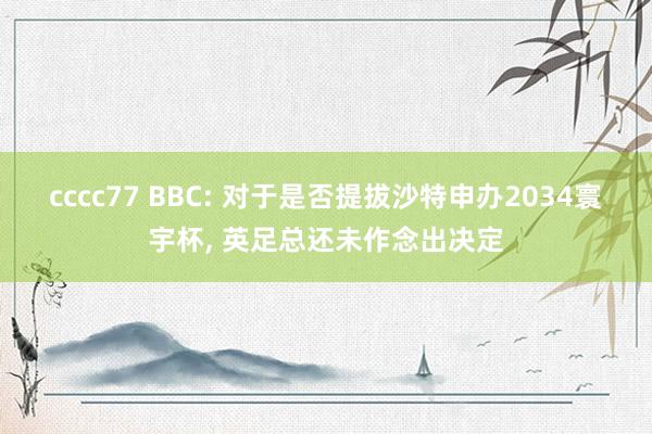 cccc77 BBC: 对于是否提拔沙特申办2034寰宇杯， 英足总还未作念出决定