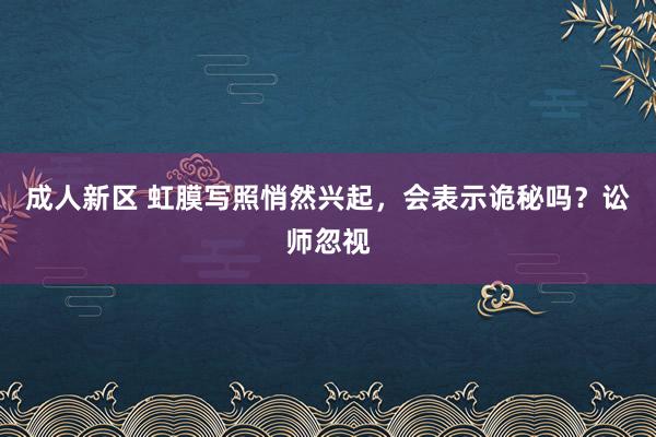 成人新区 虹膜写照悄然兴起，会表示诡秘吗？讼师忽视