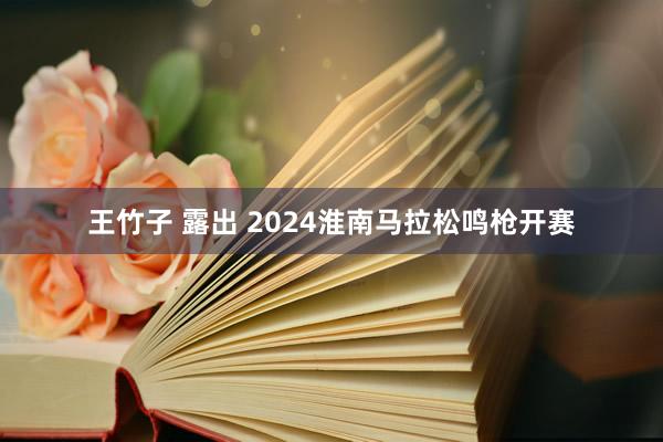 王竹子 露出 2024淮南马拉松鸣枪开赛