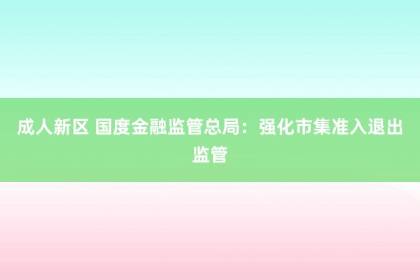 成人新区 国度金融监管总局：强化市集准入退出监管