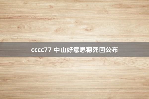 cccc77 中山好意思穗死因公布