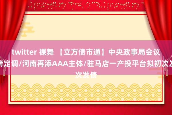 twitter 裸舞 【立方债市通】中央政事局会议重磅定调/河南再添AAA主体/驻马店一产投平台拟初次发债