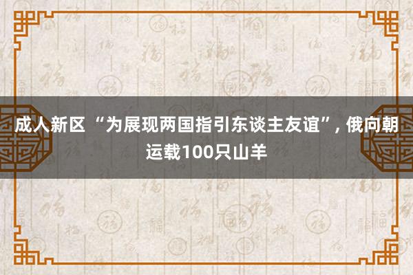 成人新区 “为展现两国指引东谈主友谊”， 俄向朝运载100只山羊