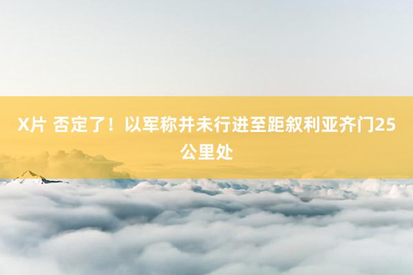 X片 否定了！以军称并未行进至距叙利亚齐门25公里处