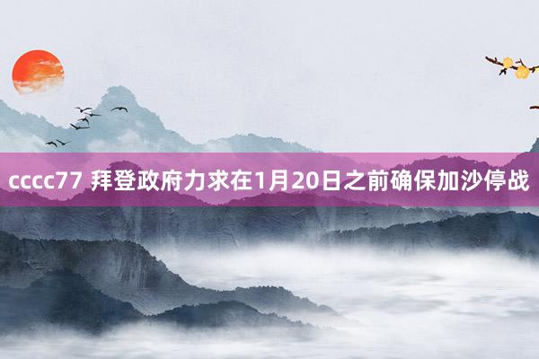 cccc77 拜登政府力求在1月20日之前确保加沙停战