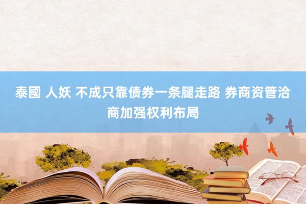 泰國 人妖 不成只靠债券一条腿走路 券商资管洽商加强权利布局