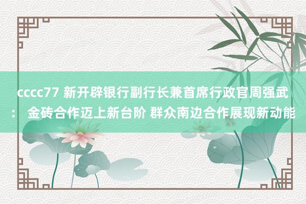 cccc77 新开辟银行副行长兼首席行政官周强武： 金砖合作迈上新台阶 群众南边合作展现新动能