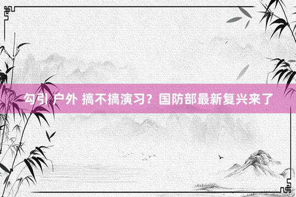 勾引 户外 搞不搞演习？国防部最新复兴来了