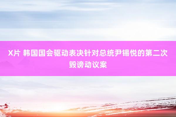 X片 韩国国会驱动表决针对总统尹锡悦的第二次毁谤动议案