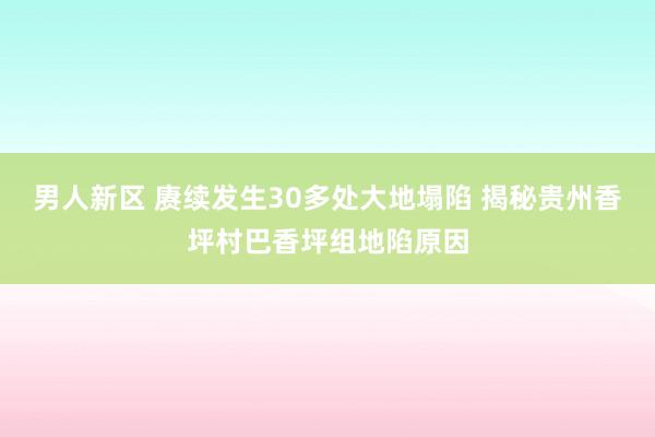 男人新区 赓续发生30多处大地塌陷 揭秘贵州香坪村巴香坪组地陷原因